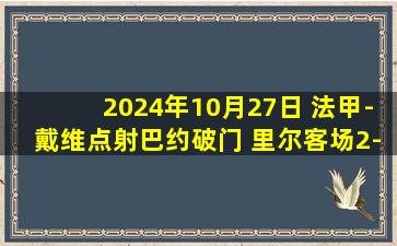 2024年10月27日 法甲-戴维点射巴约破门 里尔客场2-0朗斯